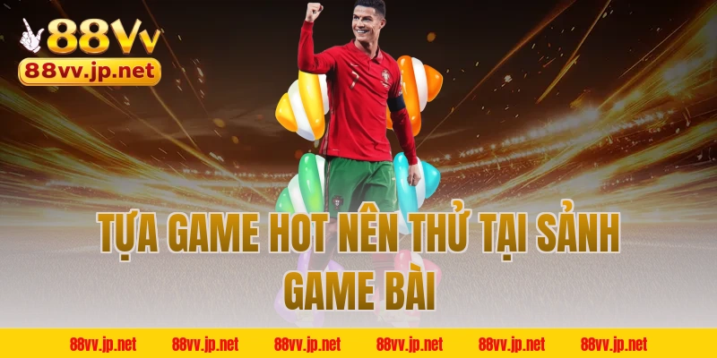 Tựa game hot nên thử tại sảnh game bài